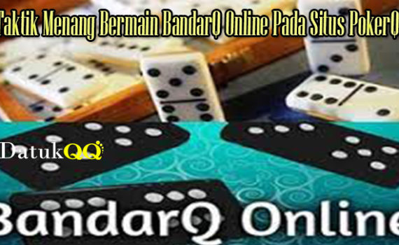 Taktik Menang Bermain BandarQ Online Pada Situs PokerQQ